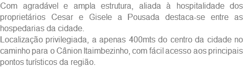 Com agradável e ampla estrutura, aliada à hospitalidade dos proprietários Cesar e Gisele a Pousada destaca-se entre as hospedarias da cidade. Localização privilegiada, a apenas 400mts do centro da cidade no caminho para o Cânion Itaimbezinho, com fácil acesso aos principais pontos turísticos da região.
