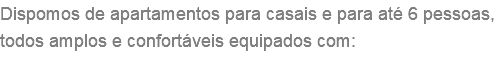 Dispomos de apartamentos para casais e para até 6 pessoas, todos amplos e confortáveis equipados com: