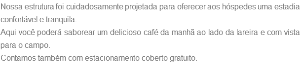 Nossa estrutura foi cuidadosamente projetada para oferecer aos nossos hóspedes uma estadia confortável e tranquila. Aqui você poderá saborear nosso delicioso café da manhã ao lado da nossa lareira e com vista para o campo. Contamos também com estacionamento coberto gratuito.